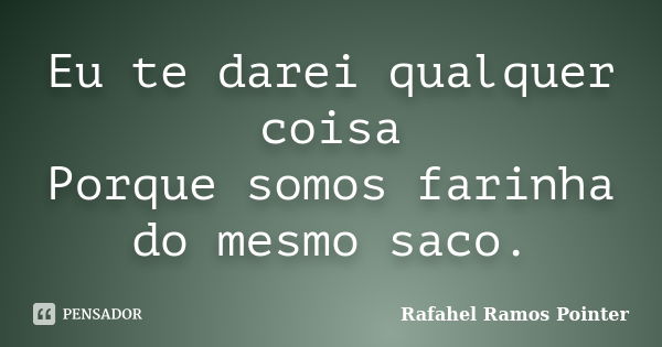 Eu te darei qualquer coisa Porque somos farinha do mesmo saco.... Frase de Rafahel Ramos Pointer.