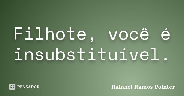 Filhote, você é insubstituível.... Frase de Rafahel Ramos Pointer.