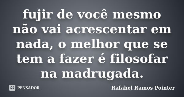 fujir de você mesmo não vai acrescentar em nada, o melhor que se tem a fazer é filosofar na madrugada.... Frase de Rafahel Ramos Pointer.