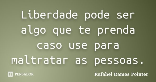 Liberdade pode ser algo que te prenda caso use para maltratar as pessoas.... Frase de Rafahel Ramos Pointer.