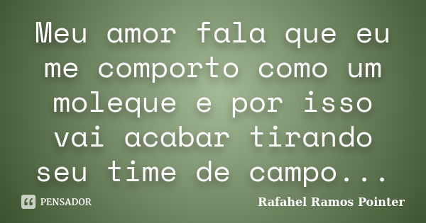 Meu amor fala que eu me comporto como um moleque e por isso vai acabar tirando seu time de campo...... Frase de Rafahel Ramos Pointer.