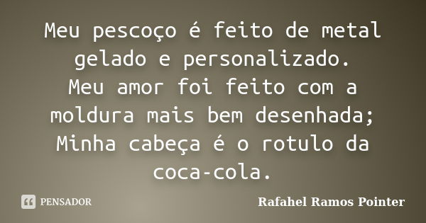 Meu pescoço é feito de metal gelado e personalizado. Meu amor foi feito com a moldura mais bem desenhada; Minha cabeça é o rotulo da coca-cola.... Frase de Rafahel Ramos Pointer.