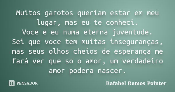 Muitos garotos queriam estar em meu lugar, mas eu te conheci. Voce e eu numa eterna juventude. Sei que voce tem muitas inseguranças, mas seus olhos cheios de es... Frase de Rafahel Ramos Pointer.