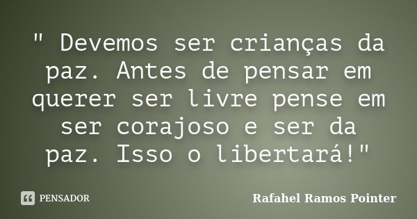 " Devemos ser crianças da paz. Antes de pensar em querer ser livre pense em ser corajoso e ser da paz. Isso o libertará!"... Frase de Rafahel Ramos Pointer.