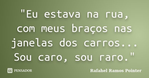 "Eu estava na rua, com meus braços nas janelas dos carros... Sou caro, sou raro."... Frase de Rafahel Ramos Pointer.