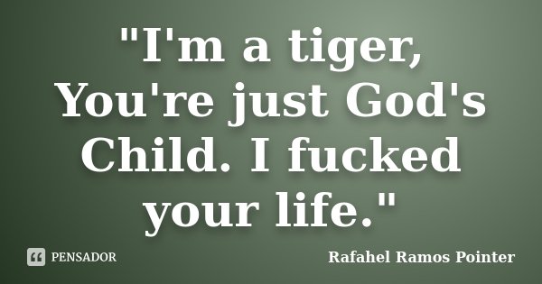 "I'm a tiger, You're just God's Child. I fucked your life."... Frase de Rafahel Ramos Pointer.