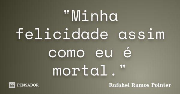 "Minha felicidade assim como eu é mortal."... Frase de Rafahel Ramos Pointer.