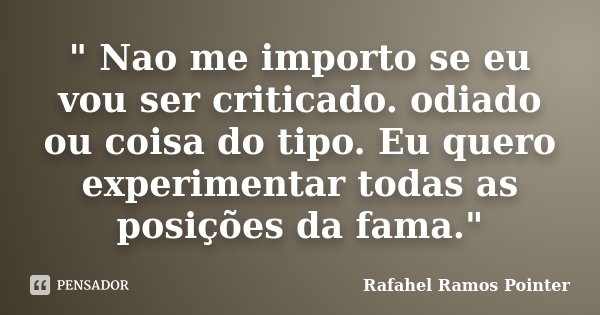 " Nao me importo se eu vou ser criticado. odiado ou coisa do tipo. Eu quero experimentar todas as posições da fama."... Frase de Rafahel Ramos Pointer.