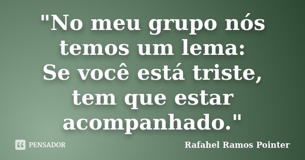 "No meu grupo nós temos um lema: Se você está triste, tem que estar acompanhado."... Frase de Rafahel Ramos Pointer.