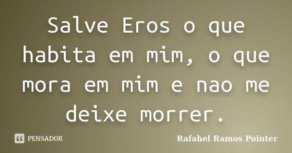 Salve Eros o que habita em mim, o que mora em mim e nao me deixe morrer.... Frase de Rafahel Ramos Pointer.