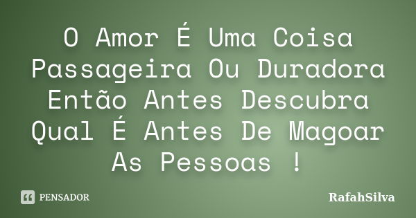 O Amor É Uma Coisa Passageira Ou Duradora Então Antes Descubra Qual É Antes De Magoar As Pessoas !... Frase de RafahSilva.