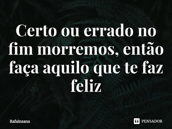 Certo ou errado no fim morremos, então faça aquilo que te faz feliz... Frase de Rafainsana.