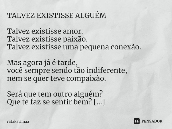 ⁠TALVEZ EXISTISSE ALGUÉM Talvez existisse amor. Talvez existisse paixão. Talvez existisse uma pequena conexão. Mas agora já é tarde, você sempre sendo tão indif... Frase de rafakariinaa.