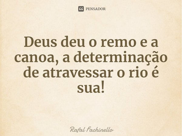 ⁠Deus deu o remo e a canoa, a determinação de atravessar o rio é sua!... Frase de Rafal Fachinello.