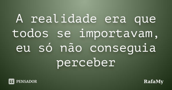 A realidade era que todos se importavam, eu só não conseguia perceber... Frase de RafaMy.