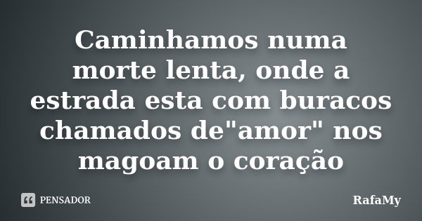 Caminhamos numa morte lenta, onde a estrada esta com buracos chamados de"amor" nos magoam o coração... Frase de RafaMy.