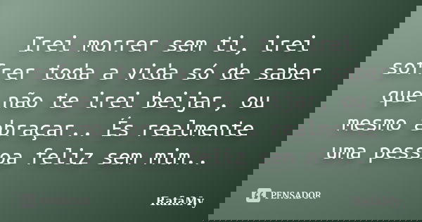 Irei morrer sem ti, irei sofrer toda a vida só de saber que não te irei beijar, ou mesmo abraçar.. És realmente uma pessoa feliz sem mim..... Frase de RafaMy.