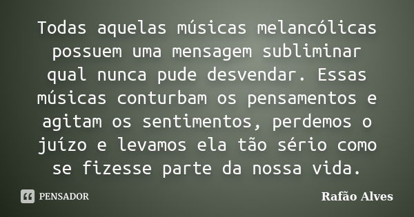 Todas aquelas músicas melancólicas possuem uma mensagem subliminar qual nunca pude desvendar. Essas músicas conturbam os pensamentos e agitam os sentimentos, pe... Frase de Rafão Alves.