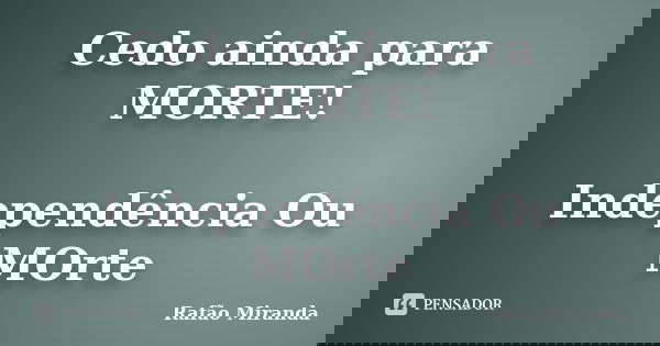 Cedo ainda para MORTE! Independência Ou MOrte... Frase de Rafão MIranda.