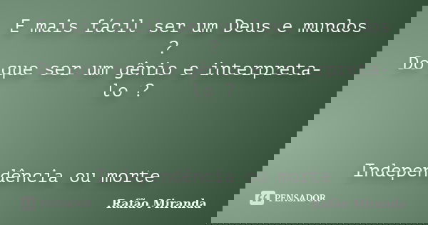 E mais fácil ser um Deus e mundos ? Do que ser um gênio e interpreta-lo ? Independência ou morte... Frase de Rafão MIranda.
