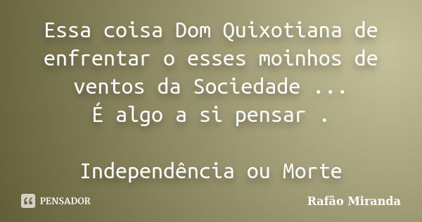 Essa coisa Dom Quixotiana de enfrentar o esses moinhos de ventos da Sociedade ... É algo a si pensar . Independência ou Morte... Frase de Rafão Miranda.