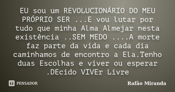 EU sou um REVOLUCIONÁRIO DO MEU PRÓPRIO SER ...E vou lutar por tudo que minha Alma Almejar nesta existência ..SEM MEDO ....A morte faz parte da vida e cada dia ... Frase de Rafão Miranda.