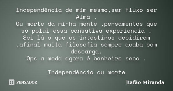 Independência de mim mesmo,ser fluxo ser Alma . Ou morte da minha mente ,pensamentos que só polui essa cansativa experiencia . Sei lá o que os intestinos decidi... Frase de Rafão Miranda.