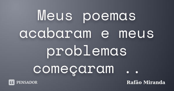 Meus poemas acabaram e meus problemas começaram ..... Frase de Rafão Miranda.