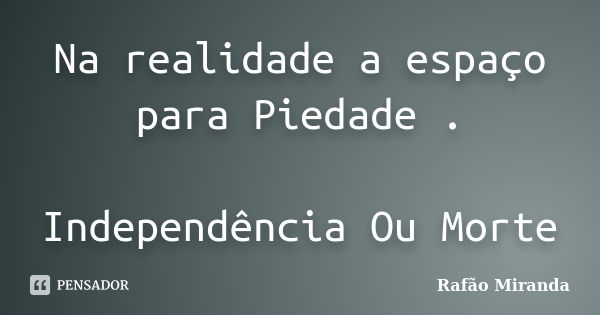 Na realidade a espaço para Piedade . Independência Ou Morte... Frase de Rafão MIranda.