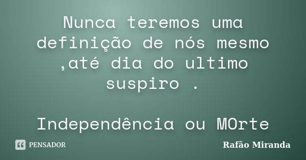 Nunca teremos uma definição de nós mesmo ,até dia do ultimo suspiro . Independência ou MOrte... Frase de Rafão Miranda.