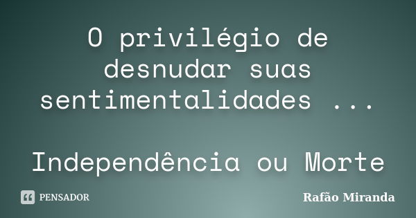 O privilégio de desnudar suas sentimentalidades ... Independência ou Morte... Frase de Rafão Miranda.