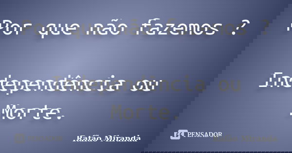 Por que não fazemos ? Independência ou Morte.... Frase de Rafão Miranda.