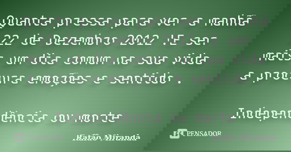 Quanta pressa para ver a manhã 22 de Dezembro 2012 !E ser mais um dia comum na sua vida a procura emoções e sentido . Independência ou morte... Frase de Rafão Miranda.