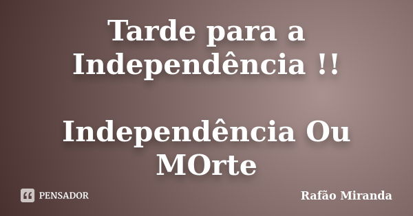 Tarde para a Independência !! Independência Ou MOrte... Frase de Rafão MIranda.