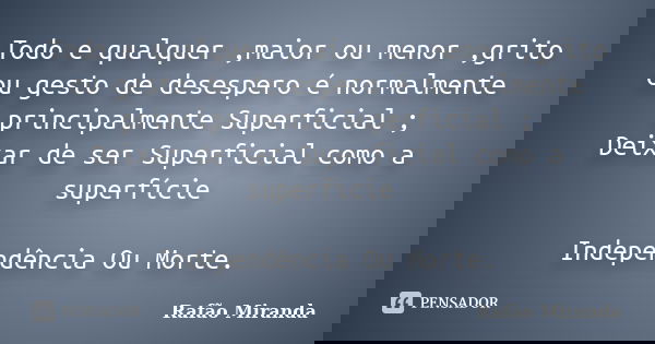 Todo e qualquer ,maior ou menor ,grito ou gesto de desespero é normalmente principalmente Superficial ; Deixar de ser Superficial como a superfície Independênci... Frase de Rafão MIranda.
