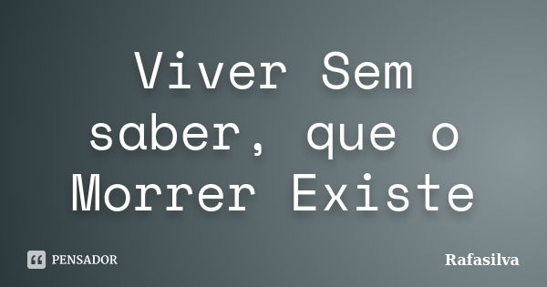 Viver Sem saber, que o Morrer Existe... Frase de Rafasilva.