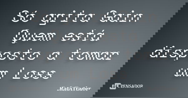 Só grita Gain Quem está disposto a tomar um Loss... Frase de RafaTrader.