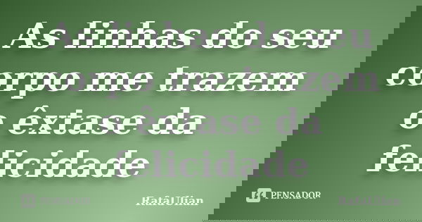 As linhas do seu corpo me trazem o êxtase da felicidade... Frase de RafaUlian.