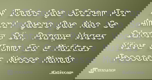 A Todos Que Sofrem Por Amor! Quero Que Nao Se Sinta Só, Porque Voces Vive Como Eu e Muitas Pessoas Nesse Mundo... Frase de Rafavcom.