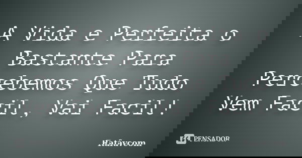 A Vida e Perfeita o Bastante Para Percebemos Que Tudo Vem Facil, Vai Facil!... Frase de Rafavcom.