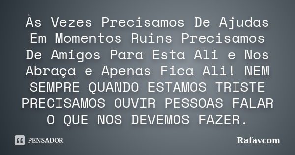 Às Vezes Precisamos De Ajudas Em Momentos Ruins Precisamos De Amigos Para Esta Ali e Nos Abraça e Apenas Fica Ali! NEM SEMPRE QUANDO ESTAMOS TRISTE PRECISAMOS O... Frase de Rafavcom.