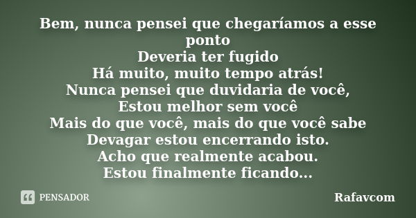 Bem, nunca pensei que chegaríamos a esse ponto Deveria ter fugido Há muito, muito tempo atrás! Nunca pensei que duvidaria de você, Estou melhor sem você Mais do... Frase de Rafavcom.