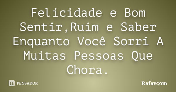 Felicidade e Bom Sentir,Ruim e Saber Enquanto Você Sorri A Muitas Pessoas Que Chora.... Frase de Rafavcom.