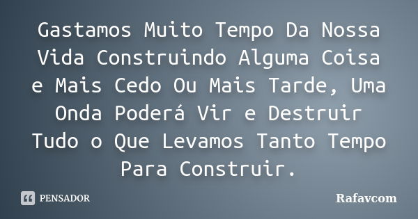 Gastamos Muito Tempo Da Nossa Vida Construindo Alguma Coisa e Mais Cedo Ou Mais Tarde, Uma Onda Poderá Vir e Destruir Tudo o Que Levamos Tanto Tempo Para Constr... Frase de Rafavcom.