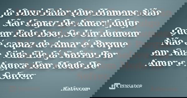 Ja Ouvi Falar Que Homens Não São Capaz De Amar! Julgo Quem Falo Isso ,Se Um homem Não é capaz de Amar é Porque em Sua Vida Ele Já Sofreu Por Amor e Agora Tem Me... Frase de Rafavcom.