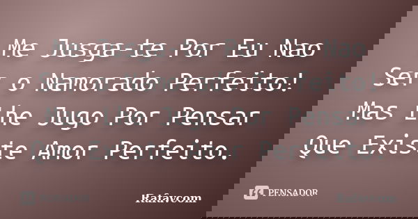 Me Jusga-te Por Eu Nao Ser o Namorado Perfeito! Mas Lhe Jugo Por Pensar Que Existe Amor Perfeito.... Frase de Rafavcom.