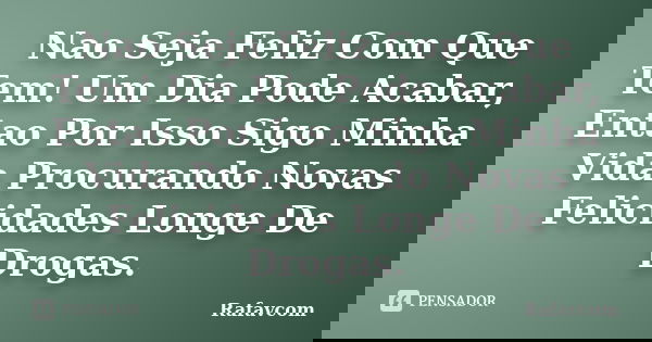 Nao Seja Feliz Com Que Tem! Um Dia Pode Acabar, Entao Por Isso Sigo Minha Vida Procurando Novas Felicidades Longe De Drogas.... Frase de Rafavcom.