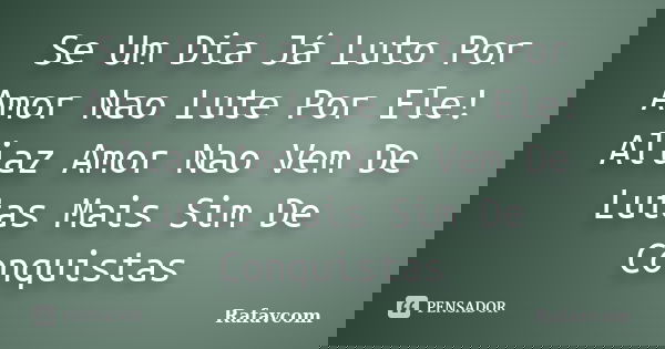 Se Um Dia Já Luto Por Amor Nao Lute Por Ele! Aliaz Amor Nao Vem De Lutas Mais Sim De Conquistas... Frase de Rafavcom.