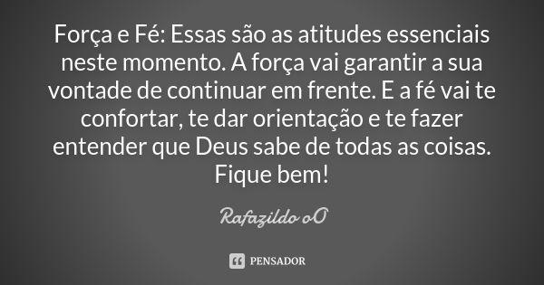 Força e Fé: Essas são as atitudes essenciais neste momento. A força vai garantir a sua vontade de continuar em frente. E a fé vai te confortar, te dar orientaçã... Frase de Rafazildo oO.