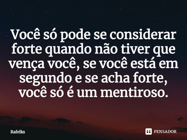 ⁠Você só pode se considerar forte quando não tiver que vença você, se você está em segundo e se acha forte, você só é um mentiroso.... Frase de Rafelks.